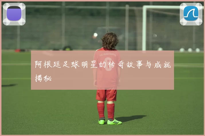 阿根廷足球明星的传奇故事与成就揭秘