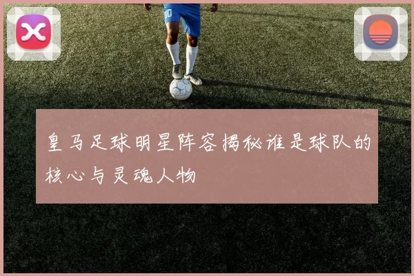 皇马足球明星阵容揭秘谁是球队的核心与灵魂人物