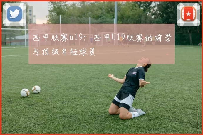 西甲联赛u19：西甲U19联赛的前景与顶级年轻球员