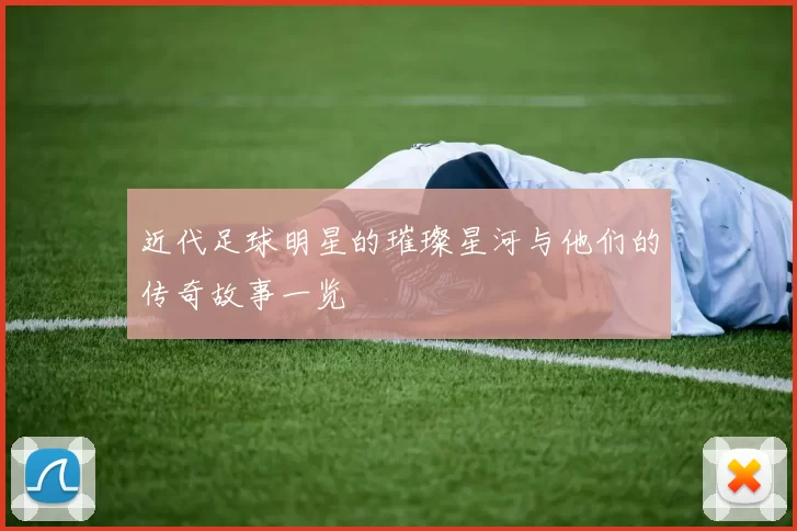 近代足球明星的璀璨星河与他们的传奇故事一览