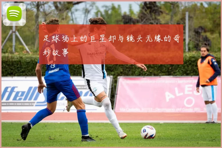 足球场上的巨星却与镜头无缘的奇妙故事