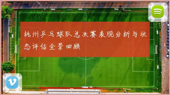 杭州乒乓球队总决赛表现分析与状态评估全景回顾