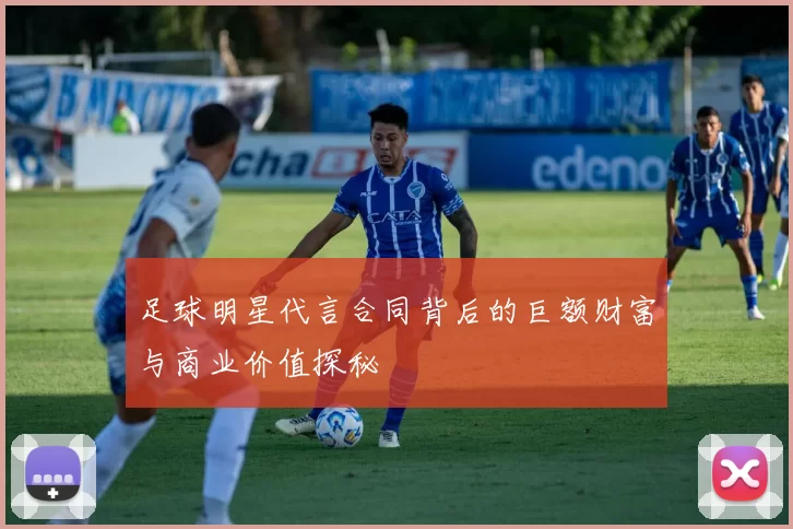 足球明星代言合同背后的巨额财富与商业价值探秘