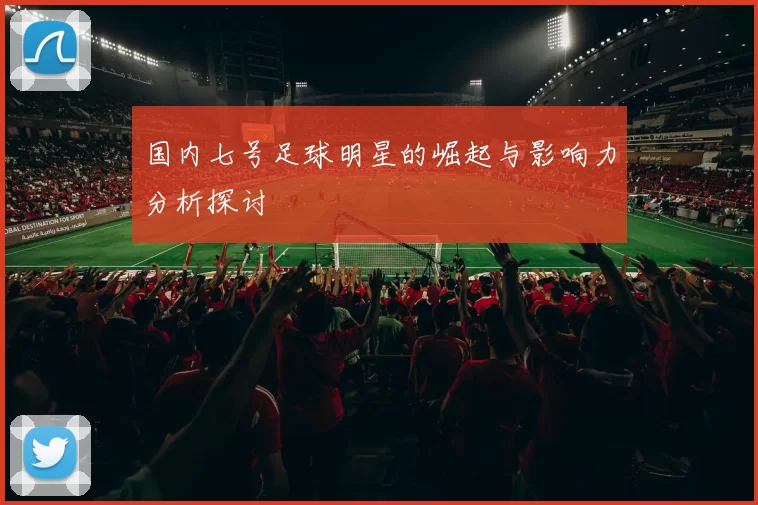 国内七号足球明星的崛起与影响力分析探讨