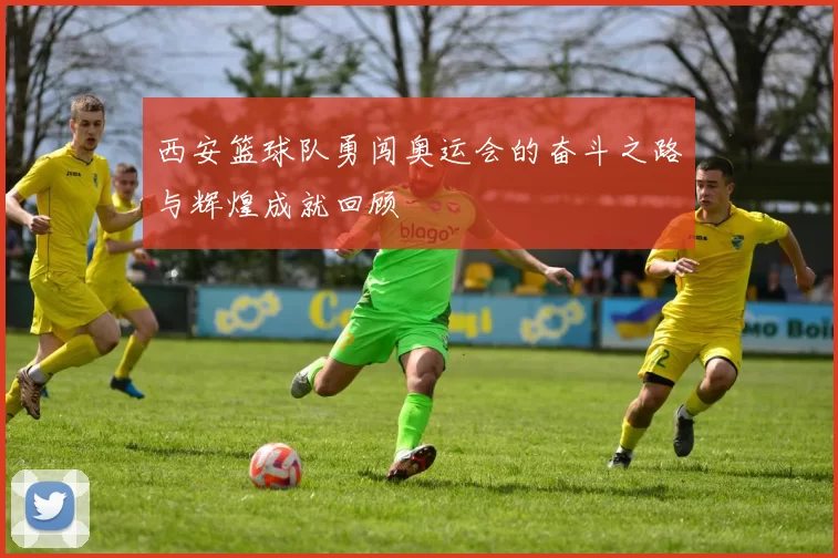 西安篮球队勇闯奥运会的奋斗之路与辉煌成就回顾