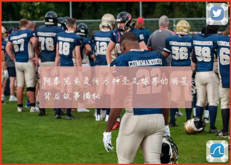 阿泰究竟是何方神圣足球界的明星背后故事揭秘
