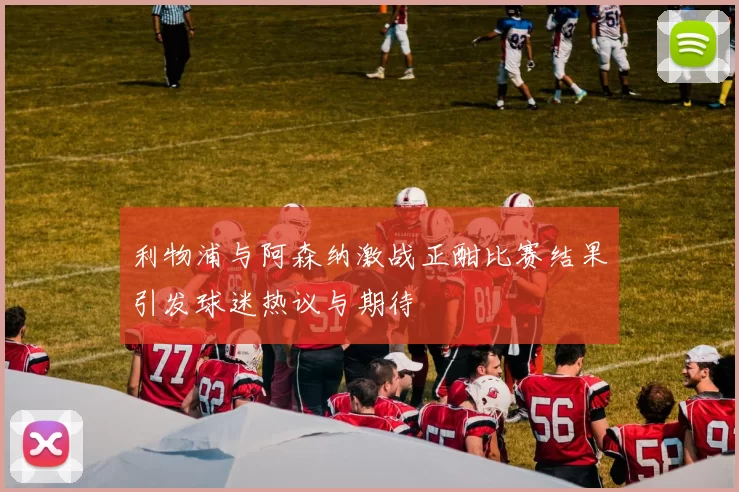利物浦与阿森纳激战正酣比赛结果引发球迷热议与期待