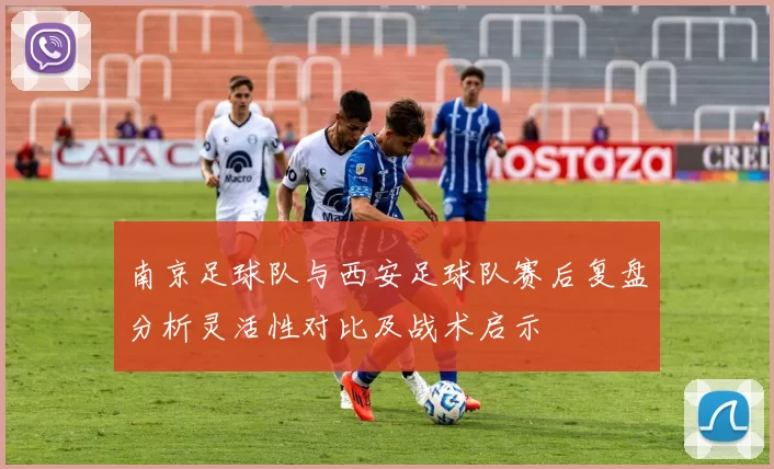 南京足球队与西安足球队赛后复盘分析灵活性对比及战术启示