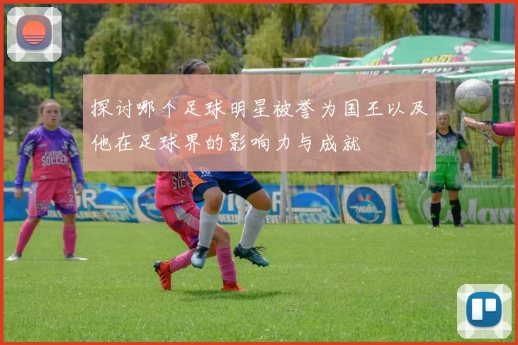 探讨哪个足球明星被誉为国王以及他在足球界的影响力与成就