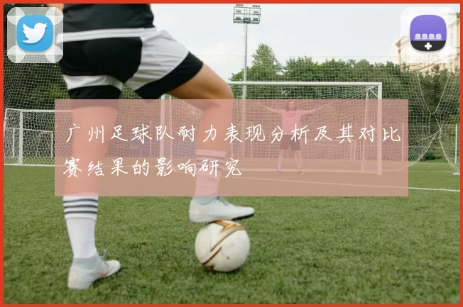 广州足球队耐力表现分析及其对比赛结果的影响研究