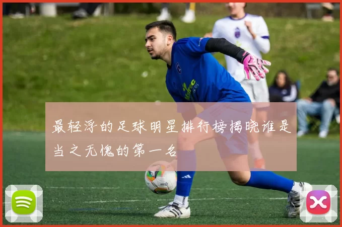 最轻浮的足球明星排行榜揭晓谁是当之无愧的第一名