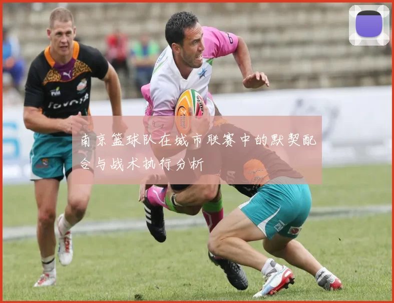 南京篮球队在城市联赛中的默契配合与战术执行分析